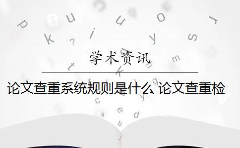 论文查重系统规则是什么 论文查重检测的规则是什么？