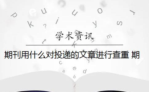 期刊用什么对投递的文章进行查重 期刊论文需要进行查重吗？