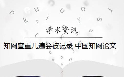 知网查重几遍会被记录 中国知网论文查重后会被知网查重收录吗？