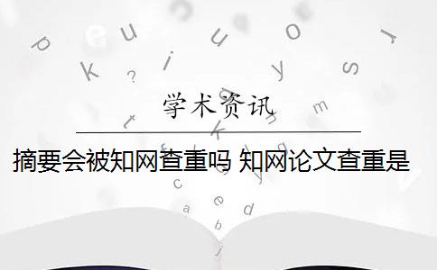 摘要会被知网查重吗 知网论文查重是查重摘要吗？