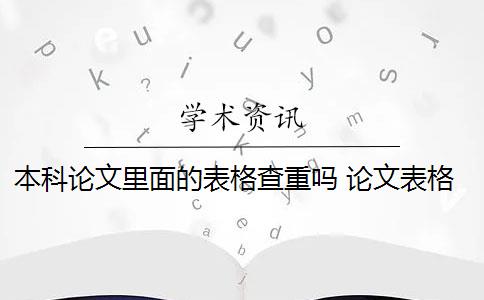 本科论文里面的表格查重吗 论文表格会查重吗？