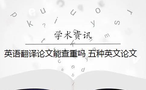 英语翻译论文能查重吗 五种英文论文重复类型都会被现有查重算法检测到吗？