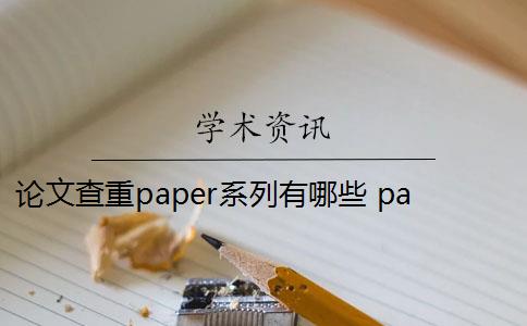 论文查重paper系列有哪些 paper系列查重系统怎么样？