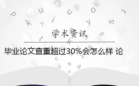 毕业论文查重超过30%会怎么样 论文查重30%怎么办？