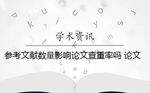 参考文献数量影响论文查重率吗 论文参考文献手动输入对查重影响大吗？