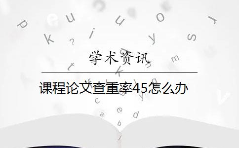 课程论文查重率45怎么办