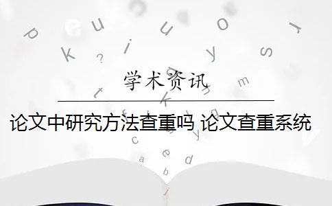 论文中研究方法查重吗 论文查重系统怎么检测？