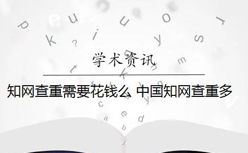 知网查重需要花钱么 中国知网查重多少钱？