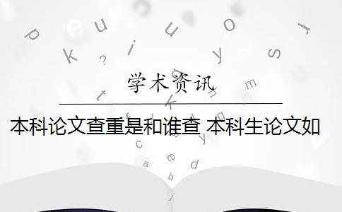 本科论文查重是和谁查 本科生论文如何查重？