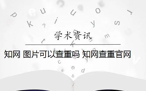 知网 图片可以查重吗 知网查重官网更新了,截图会被查重吗？