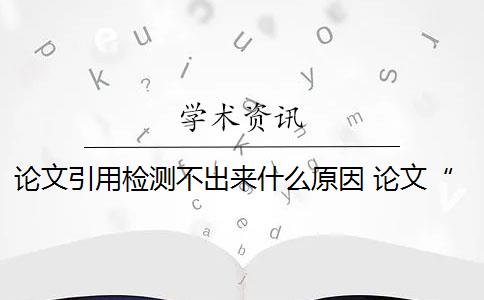 论文引用检测不出来什么原因 论文“引用”不能被检测系统识别吗？