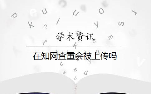 在知网查重会被上传吗